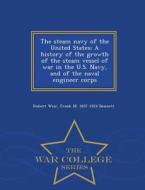 The Steam Navy Of The United States; A History Of The Growth Of The Steam Vessel Of War In The U.s. Navy, And Of The Naval Engineer Corps - War Colleg di Robert Weir edito da War College Series