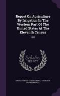 Report On Agriculture By Irrigation In The Western Part Of The United States At The Eleventh Census edito da Palala Press