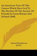 An American View Of The Causes Which Have Led To The Decline Of The Society Of Friends In Great Britain And Ireland (1860) di Samuel Macpherson Janney edito da Kessinger Publishing, Llc