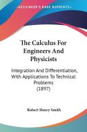 The Calculus for Engineers and Physicists: Integration and Differentiation, with Applications to Technical Problems (1897) di Robert Henry Smith edito da Kessinger Publishing