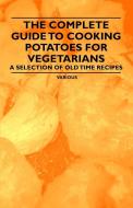 The Complete Guide to Cooking Potatoes for Vegetarians - A Selection of Old Time Recipes di Various edito da Vintage Cookery Books