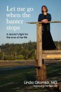 Let Me Go When the Banter Stops: A Doctor's Fight for the Love of Her Life di Linda Gromko MD edito da Createspace