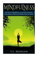 Mindfulness: The Power of Mindfulness- Learn How to Increase Focus, Improve Memory, and Reduce Stress & Anxiety di S. J. Morgan edito da Createspace