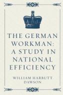 The German Workman: A Study in National Efficiency di William Harbutt Dawson edito da Createspace