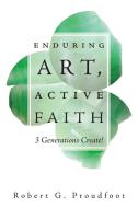 Enduring Art, Active Faith di Robert G. Proudfoot, Norma Proudfoot, Annora Proudfoot edito da FriesenPress