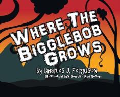 Where the Bigglebob Grows di Charles J. Ferguson edito da COVENANT BOOKS