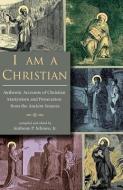 I Am a Christian: Authentic Accounts of Christian Martyrdom and Persecution from the Ancient Sources edito da ARX PUB LLC