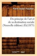 Du Principe de l'Art Et de Sa Destination Sociale (Nouvelle Édition) (Éd.1875) di Pierre-Joseph Proudhon edito da Hachette Livre - Bnf