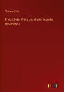 Friedrich der Weise und die Anfänge der Reformation di Theodor Kolde edito da Outlook Verlag
