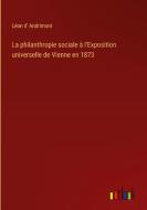 La philanthropie sociale à l'Exposition universelle de Vienne en 1873 di Léon D' Andrimont edito da Outlook Verlag