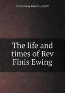 The Life And Times Of Rev Finis Ewing di Franceway Ranna Cossitt edito da Book On Demand Ltd.