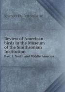 Review Of American Birds In The Museum Of The Smithsonian Institution Part 1. North And Middle America di Spencer Fullerton Baird edito da Book On Demand Ltd.