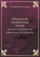 Elemens De L'architecture Navale Ou, Traite Pratique De La Construction Des Vaisseaux di M Duhamel Du Monceau edito da Book On Demand Ltd.