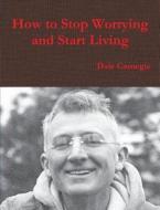 How To Stop Worrying And Start Living di Dale Carnegie edito da Important Books