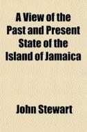A View Of The Past And Present State Of The Island Of Jamaica; With Remarks On The Moral And Physical Condition Of The Slaves, And On The di John Stewart edito da General Books Llc