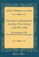 Goethes Liebesbriefe an Frau Von Stein, 1776 Bis 1789: Herausgegeben Mit Uebersichten Und Anmerkungen (Classic Reprint) di Johann Wolfgang Von Goethe edito da Forgotten Books