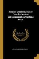 Kleines Wörterbuch Der Ortschaften Des Schweizerischen Cantons Bern. di Johann Georg Heinzmann edito da WENTWORTH PR