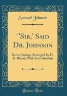 "'Sir, ' Said Dr. Johnson: Some Sayings Arranged by H. C. Biron; With Introduction (Classic Reprint) di Samuel Johnson edito da Forgotten Books