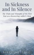 In Sickness and in Silence: The Trials and Triumphs of My First Year as a Recovering Addict's Mom di Kirsten E. Vogel edito da Focus Forward Coaching, LLC
