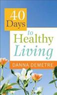 40 Days To Healthy Living di Danna Demetre edito da Baker Publishing Group