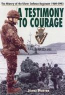 Testimony to Courage, A: the Regimental History of the Ulster Defence Regiment 1969-1992 di John Potter edito da Pen & Sword Books Ltd
