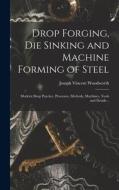 Drop Forging, die Sinking and Machine Forming of Steel; Modern Shop Practice, Processes, Methods, Machines, Tools and Details .. di Joseph Vincent Woodworth edito da LEGARE STREET PR