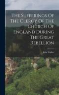 The Sufferings Of The Clergy Of The Church Of England During The Great Rebellion di John Walker edito da LEGARE STREET PR