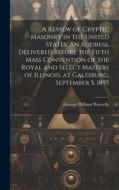 A Review of Cryptic Masonry in the United States. An Address, Delivered Before the Fifth Mass Convention of the Royal and Select Masters of Illinois,  di George William Warvelle edito da LEGARE STREET PR