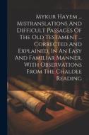 Mykur Hayem ... Mistranslations And Difficult Passages Of The Old Testament ... Corrected And Explained, In An Easy And Familiar Manner, With Observat di Anonymous edito da LEGARE STREET PR