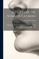Hay-Fever; Or, Summer Catarrh: Its Nature and Treatment. Including the Early Form, Or "Rose Cold"; the Later Form, Or "Autumnal Catarrh"; and a Middl di George Miller Beard edito da LEGARE STREET PR