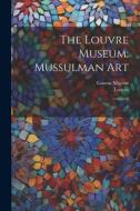 The Louvre Museum: Mussulman Art: 1 di Gaston Migeon, Louvre Louvre edito da LEGARE STREET PR