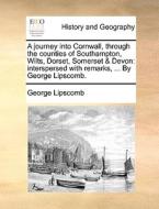 A Journey Into Cornwall, Through The Counties Of Southampton, Wilts, Dorset, Somerset & Devon di George Lipscomb edito da Gale Ecco, Print Editions