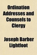 Ordination Addresses And Counsels To Cle di Joseph Barber Lightfoot edito da General Books
