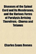 Diseases Of The Spinal Cord And Its Membranes, And The Various Forms Of Paralysis Arrising Therefrom,- Chorea And Tetanus di Charles Evans Reeves edito da General Books Llc