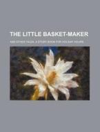 The Little Basket-maker; And Other Tales. A Story Book For Holiday Hours di King William G. Wardle, Anonymous edito da General Books Llc