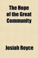 The Hope Of The Great Community di Josiah Royce edito da General Books