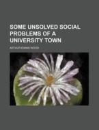 Some Unsolved Social Problems of a University Town di Arthur Evans Wood edito da Rarebooksclub.com