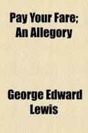 Pay Your Fare; An Allegory di George Edward Lewis edito da General Books Llc