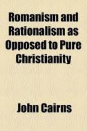 Romanism And Rationalism As Opposed To Pure Christianity di John Cairns edito da General Books Llc