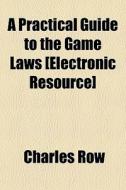 A Practical Guide To The Game Laws [elec di Charles Row edito da General Books