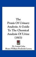 The Praxis of Urinary Analysis: A Guide to the Chemical Analysis of Urine (1903) di Dr Lassar-Cohn edito da Kessinger Publishing