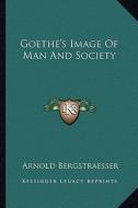 Goethe's Image of Man and Society di Arnold Bergstraesser edito da Kessinger Publishing