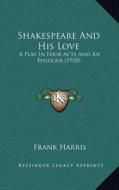 Shakespeare and His Love: A Play in Four Acts and an Epilogue (1910) di Frank Harris edito da Kessinger Publishing