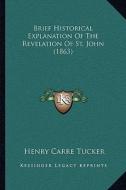 Brief Historical Explanation of the Revelation of St. John (1863) di Henry Carre Tucker edito da Kessinger Publishing