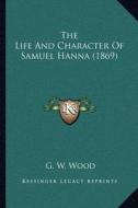 The Life and Character of Samuel Hanna (1869) di G. W. Wood edito da Kessinger Publishing