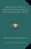 Opuscules Sur La Chanson Populaire Et Sur La Musique (1874) di Jean-Baptiste Wekerlin edito da Kessinger Publishing