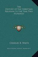 The History of the Christian Religion to the Year Two Hundred di Charles B. Waite edito da Kessinger Publishing
