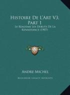 Histoire de L'Art V3, Part 1: Le Realisme Les Debuts de La Renaissance (1907) di Andre Michel edito da Kessinger Publishing