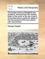 The Border-history Of England And Scotland, Deduced From The Earliest Times To The Union Of The Two Crowns. Comprehending A Particular Detail Of The T di George Ridpath edito da Gale Ecco, Print Editions