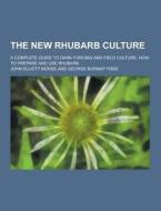 The New Rhubarb Culture; A Complete Guide To Dark Forcing And Field Culture, How To Prepare And Use Rhubarb di John Elliott Morse edito da Theclassics.us